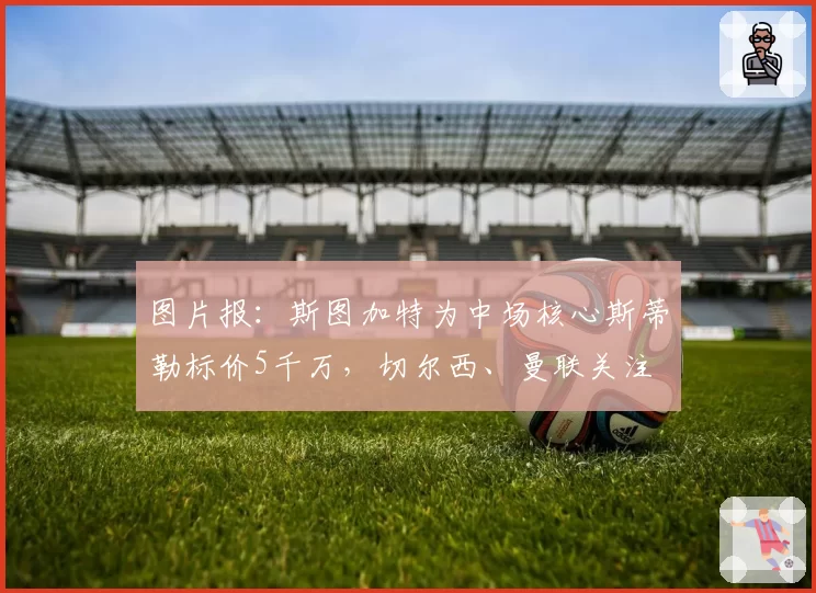 图片报：斯图加特为中场核心斯蒂勒标价5千万，切尔西、曼联关注