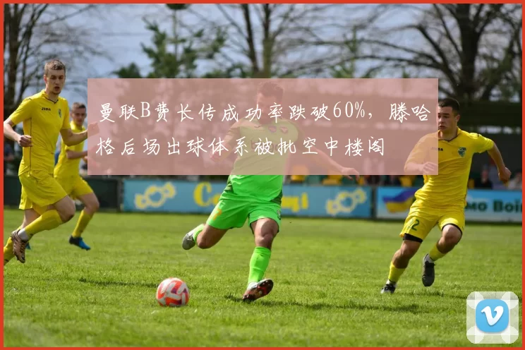 曼联B费长传成功率跌破60%，滕哈格后场出球体系被批空中楼阁