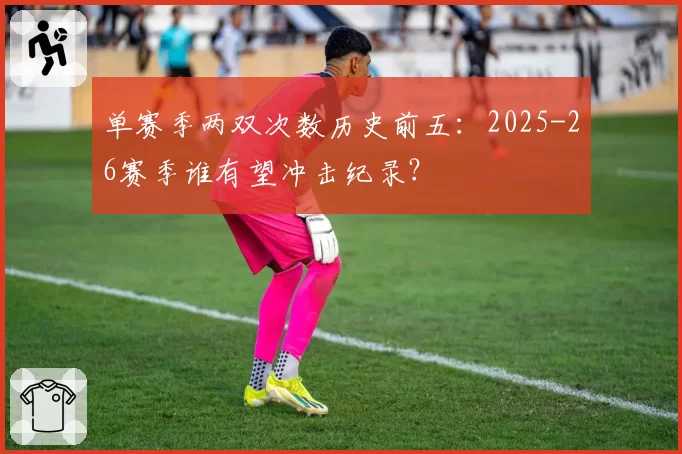 单赛季两双次数历史前五:2025-26赛季谁有望冲击纪录?