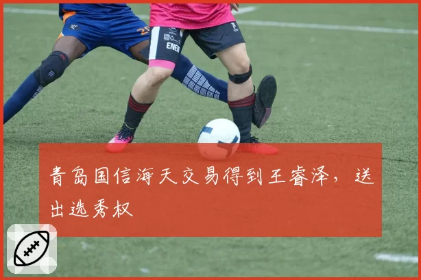 青岛国信海天交易得到王睿泽，送出选秀权