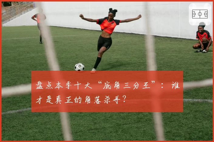 盘点本季十大“底角三分王”：谁才是真正的角落杀手？