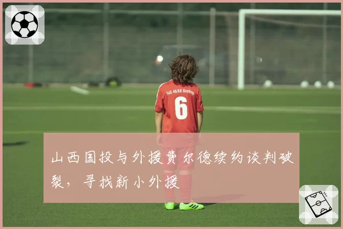 山西国投与外援费尔德续约谈判破裂,寻找新小外援
