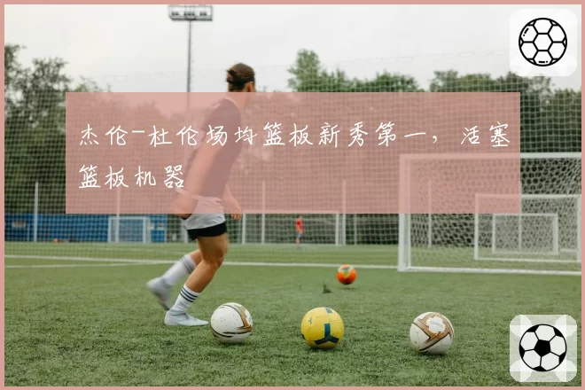 杰伦-杜伦场均篮板新秀第一,活塞篮板机器