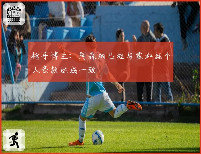 枪手博主：阿森纳已经与蒙加就个人条款达成一致