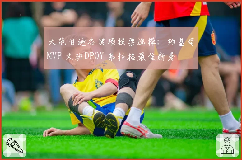 大范甘迪各奖项投票选择：约基奇MVP 文班DPOY 弗拉格最佳新秀