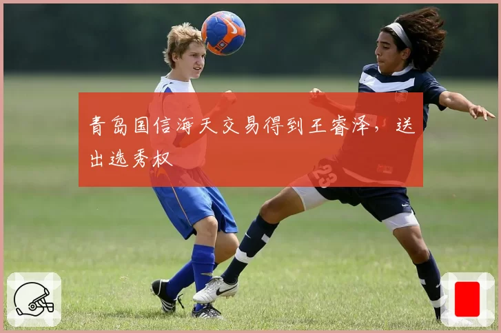 青岛国信海天交易得到王睿泽，送出选秀权