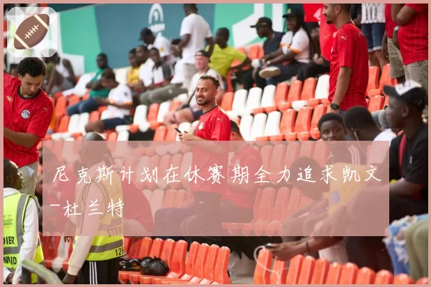 尼克斯计划在休赛期全力追求凯文-杜兰特