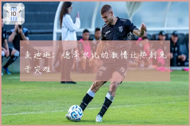 麦迪逊：德泽尔比的激情让热刺免于灾难