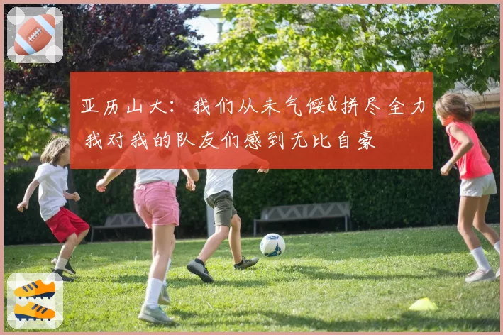 亚历山大：我们从未气馁&拼尽全力 我对我的队友们感到无比自豪