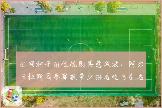 法网种子排位规则再惹风波，阿尔卡拉斯因参赛数量少排名吃亏引名将声援