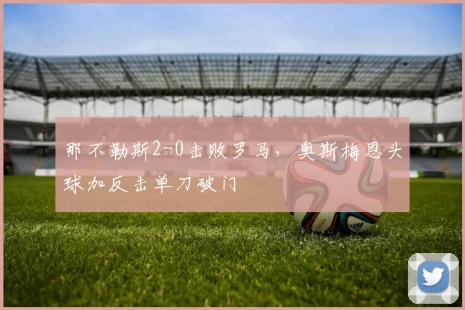 那不勒斯2-0击败罗马，奥斯梅恩头球加反击单刀破门