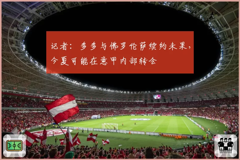 记者：多多与佛罗伦萨续约未果，今夏可能在意甲内部转会