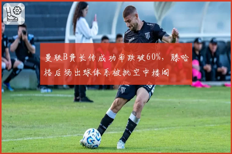 曼联B费长传成功率跌破60%，滕哈格后场出球体系被批空中楼阁
