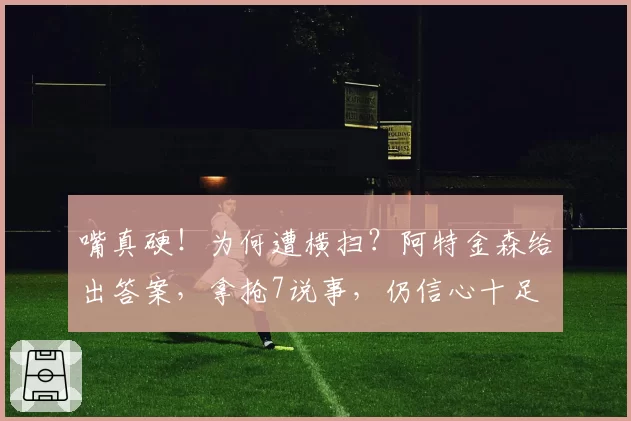 嘴真硬！为何遭横扫？阿特金森给出答案，拿抢7说事，仍信心十足