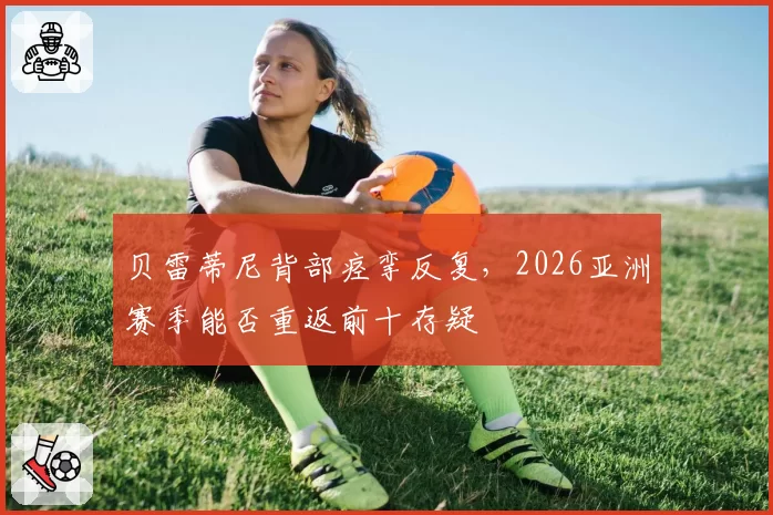 贝雷蒂尼背部痉挛反复，2026亚洲赛季能否重返前十存疑