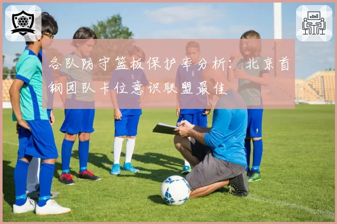 各队防守篮板保护率分析：北京首钢团队卡位意识联盟最佳