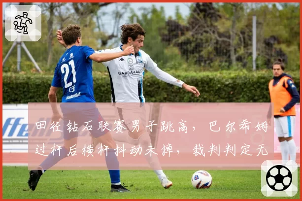 田径钻石联赛男子跳高，巴尔希姆过杆后横杆抖动未掉，裁判判定无效是否合理？