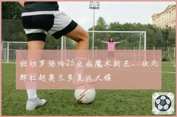 班切罗场均25分成魔术新王,状元郎扛起奥兰多复兴大旗