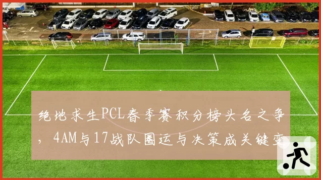 绝地求生PCL春季赛积分榜头名之争，4AM与17战队圈运与决策成关键变量