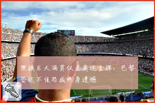 樊振东大满贯仅差奥运金牌，巴黎签运不佳恐成终身遗憾