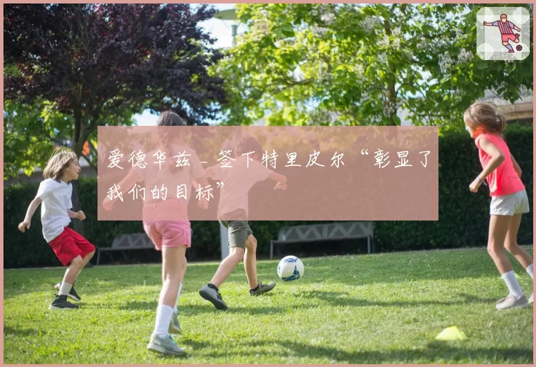 爱德华兹 _ 签下特里皮尔“彰显了我们的目标”