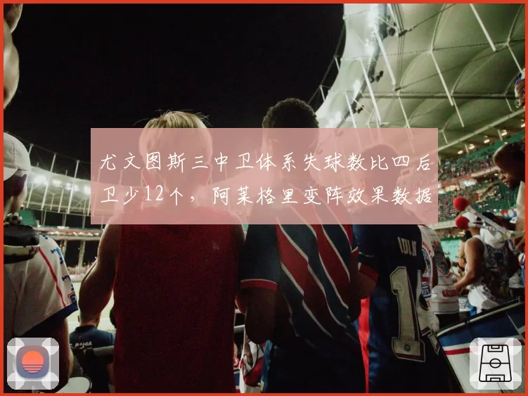 尤文图斯三中卫体系失球数比四后卫少12个，阿莱格里变阵效果数据佐证
