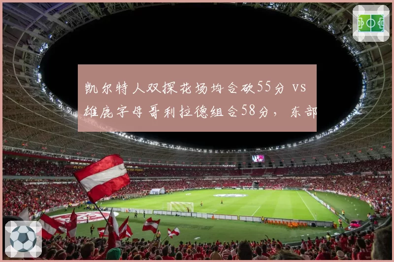 凯尔特人双探花场均合砍55分 vs 雄鹿字母哥利拉德组合58分，东部最强双核数据较量