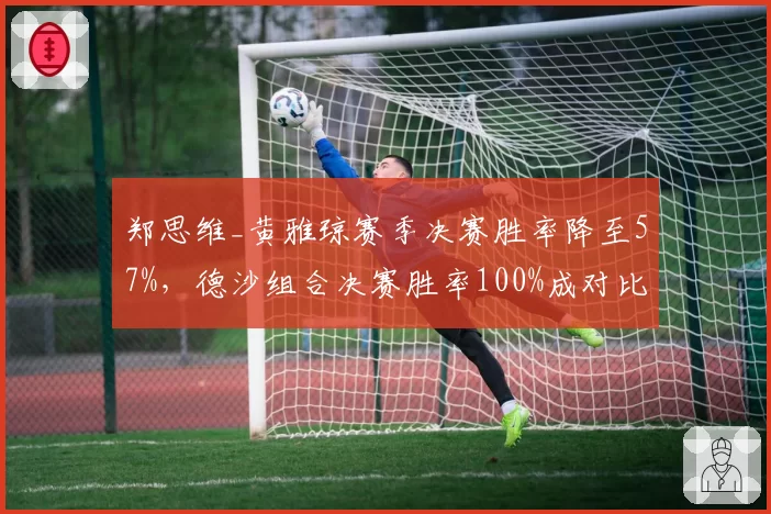 郑思维_黄雅琼赛季决赛胜率降至57%，德沙组合决赛胜率100%成对比