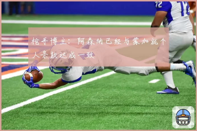 枪手博主：阿森纳已经与蒙加就个人条款达成一致