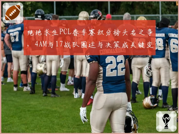 绝地求生PCL春季赛积分榜头名之争，4AM与17战队圈运与决策成关键变量