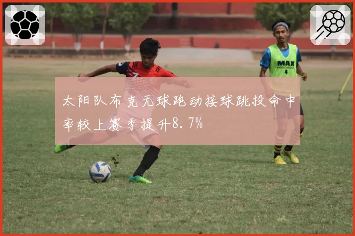 太阳队布克无球跑动接球跳投命中率较上赛季提升8.7%