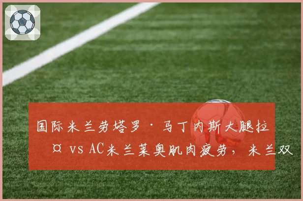 国际米兰劳塔罗·马丁内斯大腿拉伤 vs AC米兰莱奥肌肉疲劳，米兰双雄锋线王牌伤停影响对比。
