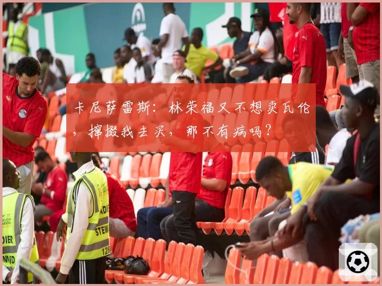 卡尼萨雷斯：林荣福又不想卖瓦伦，撺掇我去买，那不有病吗？
