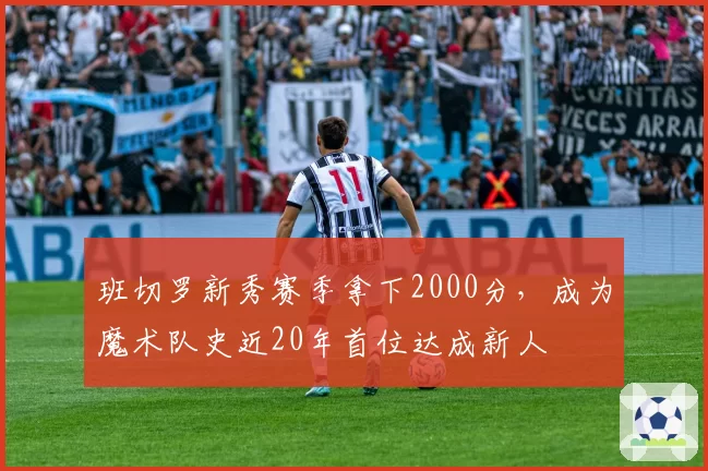 班切罗新秀赛季拿下2000分，成为魔术队史近20年首位达成新人