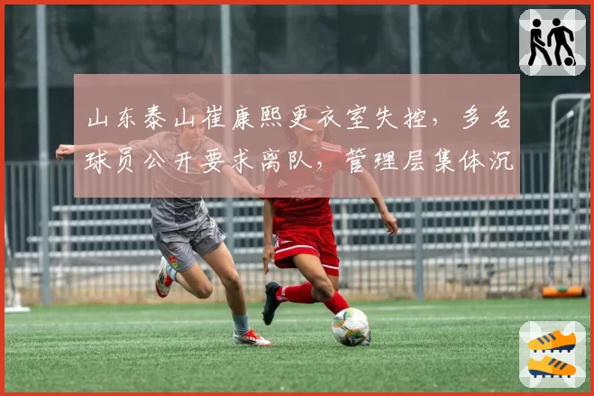 山东泰山崔康熙更衣室失控，多名球员公开要求离队，管理层集体沉默