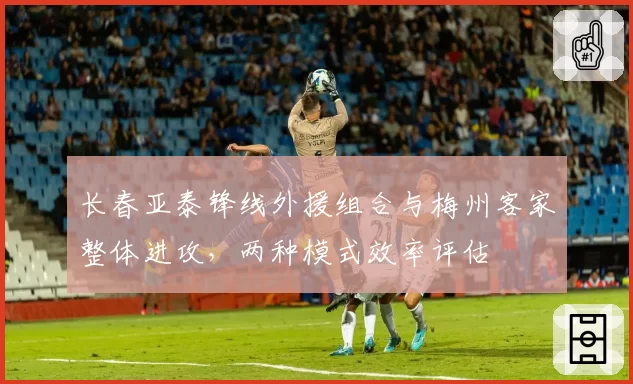 长春亚泰锋线外援组合与梅州客家整体进攻,两种模式效率评估