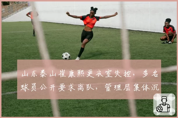 山东泰山崔康熙更衣室失控，多名球员公开要求离队，管理层集体沉默