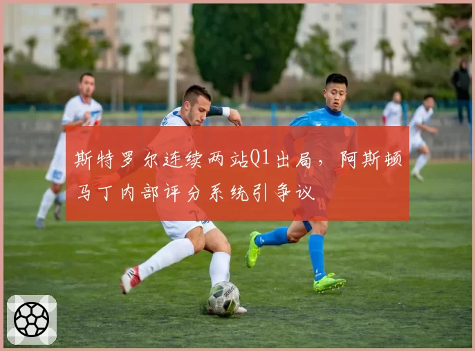 斯特罗尔连续两站Q1出局，阿斯顿马丁内部评分系统引争议