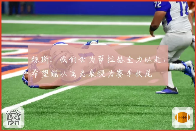 琼斯：我们会为萨拉赫全力以赴，希望能以高光表现为赛季收尾