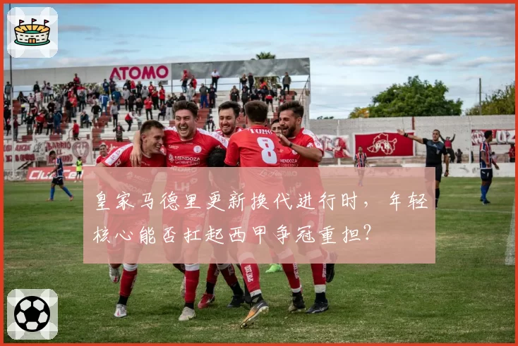 皇家马德里更新换代进行时,年轻核心能否扛起西甲争冠重担?