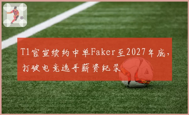 T1官宣续约中单Faker至2027年底,打破电竞选手薪资纪录