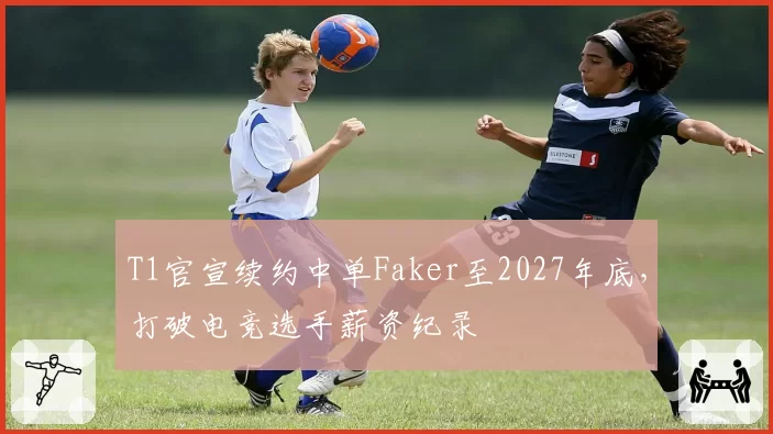 T1官宣续约中单Faker至2027年底,打破电竞选手薪资纪录