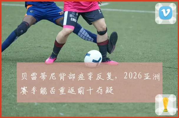 贝雷蒂尼背部痉挛反复，2026亚洲赛季能否重返前十存疑
