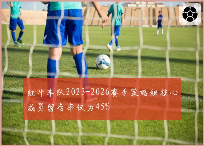 红牛车队2023-2026赛季策略组核心成员留存率仅为45%
