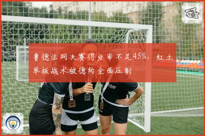 鲁德法网决赛得分率不足45%，红土单板战术被德约全面压制