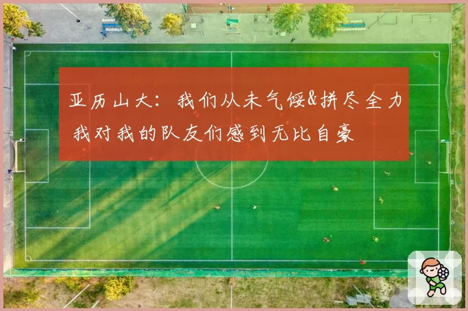 亚历山大：我们从未气馁&拼尽全力 我对我的队友们感到无比自豪