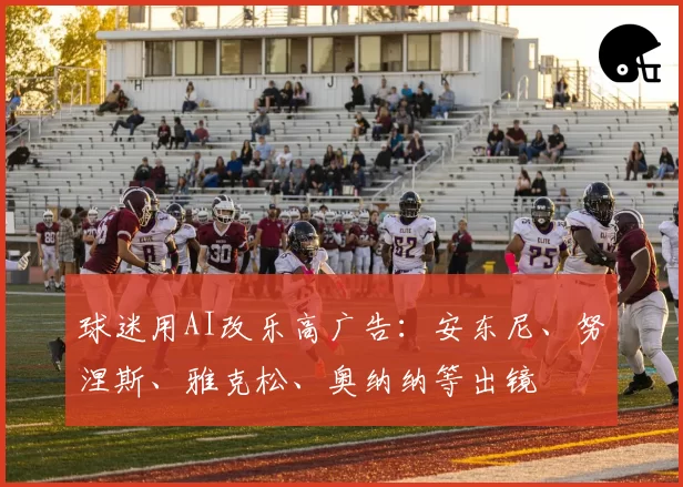 球迷用AI改乐高广告:安东尼、努涅斯、雅克松、奥纳纳等出镜