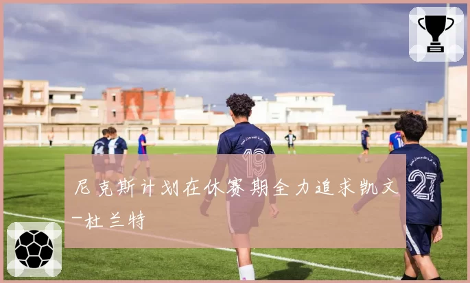 尼克斯计划在休赛期全力追求凯文-杜兰特