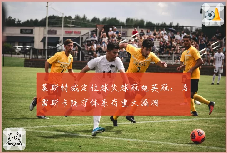 莱斯特城定位球失球冠绝英冠，马雷斯卡防守体系存重大漏洞