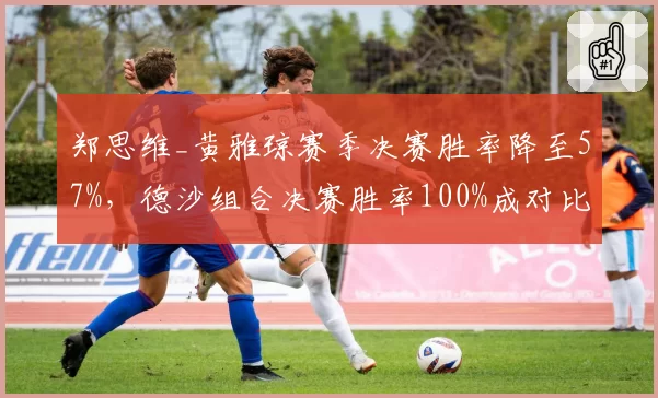 郑思维_黄雅琼赛季决赛胜率降至57%，德沙组合决赛胜率100%成对比